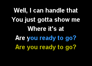 Well, I can handle that
You just gotta show me
Where it's at

Are you ready to go?
Are you ready to go?