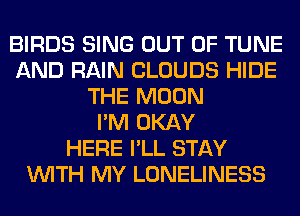 BIRDS SING OUT OF TUNE
AND RAIN CLOUDS HIDE
THE MOON
I'M OKAY
HERE I'LL STAY
WITH MY LONELINESS