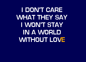 I DON'T CARE
WHAT THEY SAY
I WON'T STAY

IN A WORLD
WITHOUT LOVE