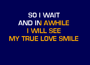 SO I WAIT
AND IN AWHILE
l MALL SEE

MY TRUE LOVE SMILE