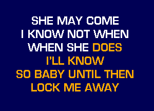 SHE MAY COME
I KNOW NOT WHEN
WHEN SHE DOES
I'LL KNOW
SO BABY UNTIL THEN
LOCK ME AWAY