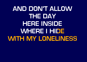 AND DON'T ALLOW
THE DAY
HERE INSIDE
WHERE I HIDE
WITH MY LONELINESS