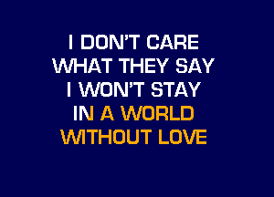 I DON'T CARE
WHAT THEY SAY
I WON'T STAY

IN A WORLD
VVITHUUT LOVE