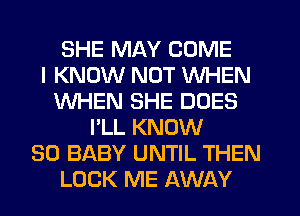 SHE MAY COME
I KNOW NOT WHEN
WHEN SHE DOES
I'LL KNOW
SO BABY UNTIL THEN
LOCK ME AWAY