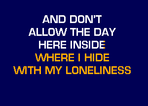 AND DON'T
ALLOW THE DAY
HERE INSIDE
WHERE I HIDE
WITH MY LONELINESS