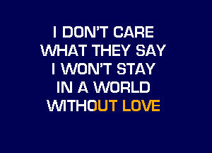 I DON'T CARE
WHAT THEY SAY
I WON'T STAY

IN A WORLD
VVITHUUT LOVE
