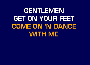 GENTLEMEN
GET ON YOUR FEET
COME ON 'N DANCE

WITH ME