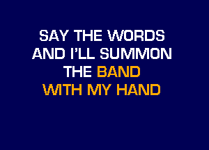 SAY THE WORDS
AND I'LL SUMMON
THE BAND

WTH MY HAND