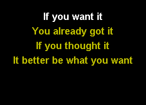 If you want it
You already got it
If you thought it

It better be what you want