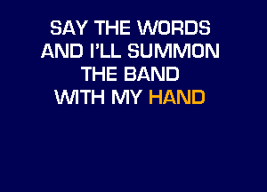 SAY THE WORDS
AND I'LL SUMMON
THE BAND

WITH MY HAND