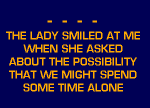 THE LADY SMILED AT ME
WHEN SHE ASKED
ABOUT THE POSSIBILITY
THAT WE MIGHT SPEND
SOME TIME ALONE
