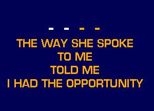 THE WAY SHE SPOKE
TO ME
TOLD ME
I HAD THE OPPORTUNITY