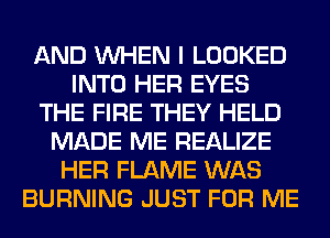 AND WHEN I LOOKED
INTO HER EYES
THE FIRE THEY HELD
MADE ME REALIZE
HER FLAME WAS
BURNING JUST FOR ME