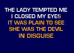 THE LADY TEMPTED ME
I CLOSED MY EYES
IT WAS PLAIN TO SEE
SHE WAS THE DEVIL

IN DISGUISE