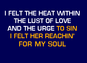 I FELT THE HEAT WITHIN
THE LUST OF LOVE
AND THE URGE T0 SIN
I FELT HER REACHIN'

FOR MY SOUL
