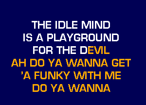 THE IDLE MIND
IS A PLAYGROUND
FOR THE DEVIL
AH DO YA WANNA GET
'A FUNKY WITH ME
DO YA WANNA