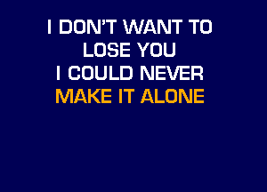 I DON'T WANT TO
LOSE YOU
I COULD NEVER

MAKE IT ALONE