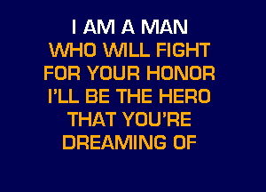 I AM A MAN
WHO WILL FIGHT
FOR YOUR HONOR
I'LL BE THE HERD

THAT YOU'RE

DREAMING 0F

g