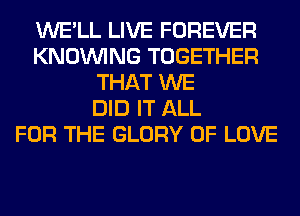 WE'LL LIVE FOREVER
KNOUVING TOGETHER
THAT WE
DID IT ALL
FOR THE GLORY OF LOVE