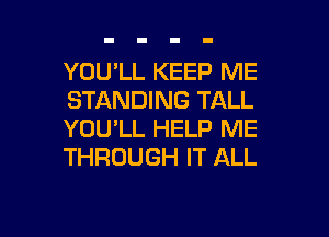 YOU'LL KEEP ME
STANDING TALL

YOU'LL HELP ME
THROUGH IT ALL