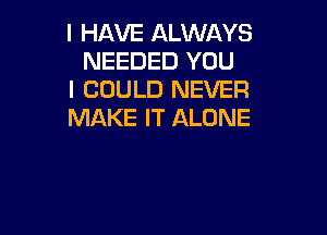 I HAVE ALWAYS
NEEDED YOU

I COULD NEVER

MAKE IT ALONE