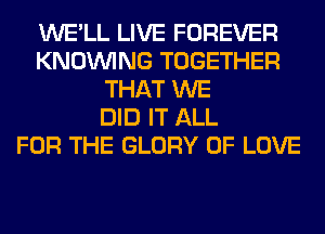 WE'LL LIVE FOREVER
KNOUVING TOGETHER
THAT WE
DID IT ALL
FOR THE GLORY OF LOVE