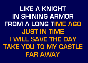 LIKE A KNIGHT
IN SHINING ARMOR
FROM A LONG TIME AGO
JUST IN TIME
I WILL SAVE THE DAY
TAKE YOU TO MY CASTLE
FAR AWAY