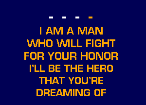 I AM A MAN
W0 WILL FIGHT

FOR YOUR HONOR
I'LL BE THE HERO
THAT YOU'RE

DREAMING OF I