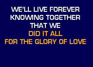 WE'LL LIVE FOREVER
KNOUVING TOGETHER
THAT WE
DID IT ALL
FOR THE GLORY OF LOVE