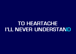 T0 HEARTACHE

I'LL NEVER UNDERSTAND