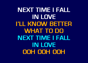 NEXT TIME I FALL
IN LOVE
I'LL KNOW BETTER
WHAT TO DO
NEXT TIME I FALL
IN LOVE

OOH 00H OOH l