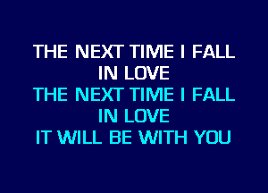 THE NEXT TIME I FALL
IN LOVE

THE NEXT TIME I FALL
IN LOVE

IT WILL BE WITH YOU