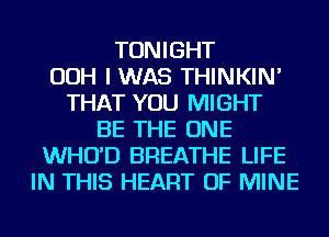 TONIGHT
OOH I WAS THINKIN'
THAT YOU MIGHT
BE THE ONE
WHO'D BREATHE LIFE
IN THIS HEART OF MINE