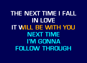 THE NEXT TIME I FALL
IN LOVE
IT WILL BE WITH YOU
NEXT TIME
I'M GONNA
FOLLOW THROUGH