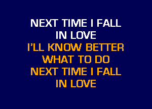 NEXT TIME I FALL
IN LOVE
I'LL KNOW BETTER
WHAT TO DO
NEXT TIME I FALL
IN LOVE

g