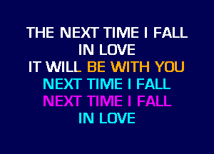 THE NEXT TIME I FALL
IN LOVE
IT WILL BE WITH YOU
NEXT TIME I FALL

IN LOVE