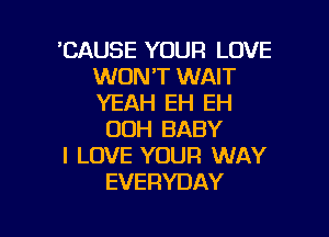 BAUSE YOUR LOVE
WON'T WAIT
YEAH EH EH

00H BABY
I LOVE YOUR WAY
EVERYDAY