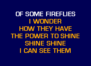 OF SOME FIREFLIES
I WONDER
HOW THEY HAVE
THE POWER TO SHINE
SHINE SHINE
I CAN SEE THEM