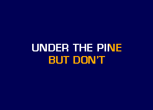 UNDER THE PINE

BUT DON'T
