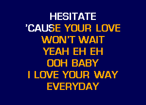 HESITATE
'CAUSE YOUR LOVE
MKNWTUWNT
YEAH EH EH
OOH BABY
I LOVE YOUR WAY

EVERYDAY l