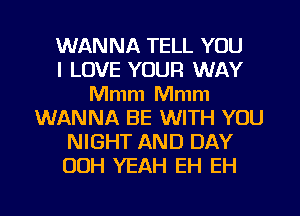 WANNA TELL YOU
I LOVE YOUR WAY
Mmm Mmm
WANNA BE WITH YOU
NIGHT AND DAY
00H YEAH EH EH