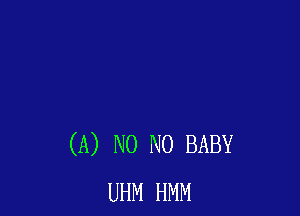 (A) N0 N0 BABY
UHM HMM