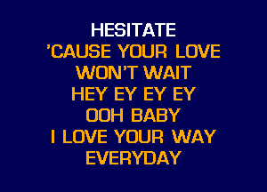 HESITATE
'CAUSE YOUR LOVE
MKNWTUWNT
HEYEH'EYEY
OOH BABY
I LOVE YOUR WAY

EVERYDAY l