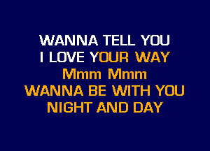 WANNA TELL YOU
I LOVE YOUR WAY
Mmm Mmm

WANNA BE WITH YOU
NIGHT AND DAY