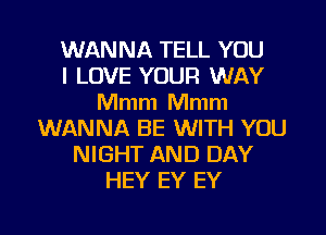 WANNA TELL YOU
I LOVE YOUR WAY
Mmm Mmm
WANNA BE WITH YOU
NIGHT AND DAY
HEY EY EY