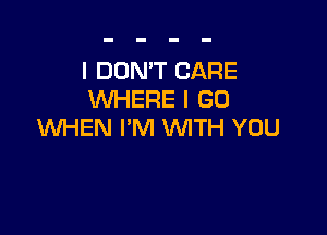 I DON'T CARE
WHERE I GO

WHEN I'M WITH YOU