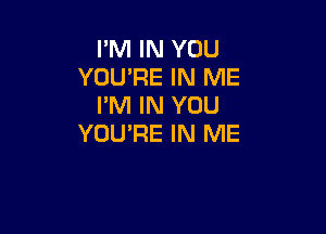 PM IN YOU
YOU'RE IN ME
I'M IN YOU

YOUPE IN ME