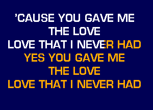 'CAUSE YOU GAVE ME
THE LOVE
LOVE THAT I NEVER HAD
YES YOU GAVE ME
THE LOVE
LOVE THAT I NEVER HAD