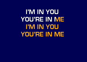 I'M IN YOU
YOU'RE IN ME
I'M IN YOU

YOU'RE IN ME