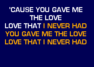 'CAUSE YOU GAVE ME
THE LOVE
LOVE THAT I NEVER HAD
YOU GAVE ME THE LOVE
LOVE THAT I NEVER HAD